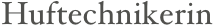 Huftechnikerin